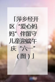 萍乡经开区“爱心妈妈”伴留守儿童迎端午庆“六一”（图）