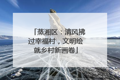 蒸湘区：清风拂过幸福村，文明绘就乡村新画卷