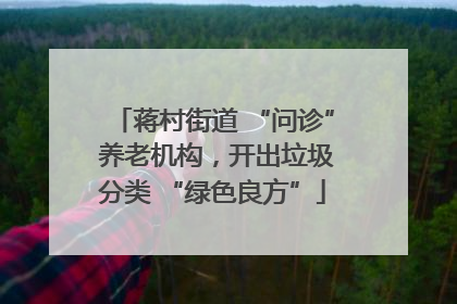 蒋村街道 “问诊” 养老机构，开出垃圾分类 “绿色良方”