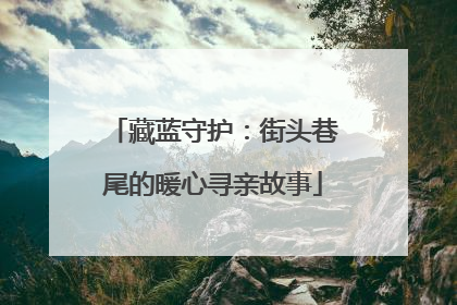 藏蓝守护：街头巷尾的暖心寻亲故事