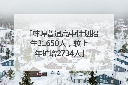 蚌埠普通高中计划招生31650人，较上年扩增2734人