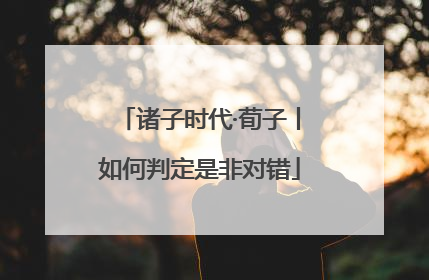 诸子时代·荀子丨如何判定是非对错