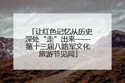 让红色记忆从历史深处“走”出来——第十三届八路军文化旅游节见闻