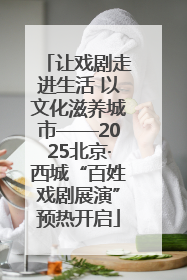 让戏剧走进生活 以文化滋养城市——2025北京·西城“百姓戏剧展演”预热开启