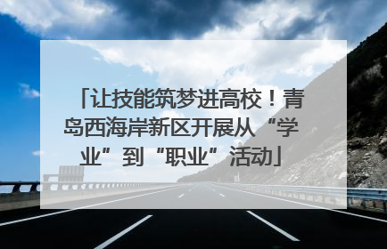 让技能筑梦进高校！青岛西海岸新区开展从“学业”到“职业”活动