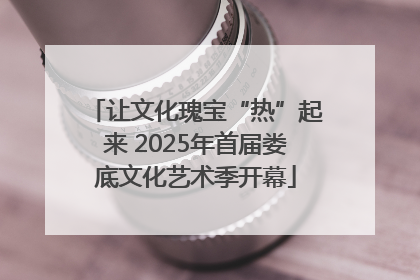 让文化瑰宝“热”起来 2025年首届娄底文化艺术季开幕