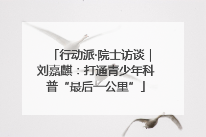 行动派·院士访谈｜刘嘉麒：打通青少年科普“最后一公里”