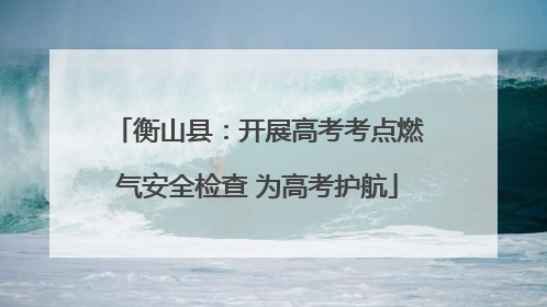 衡山县：开展高考考点燃气安全检查 为高考护航