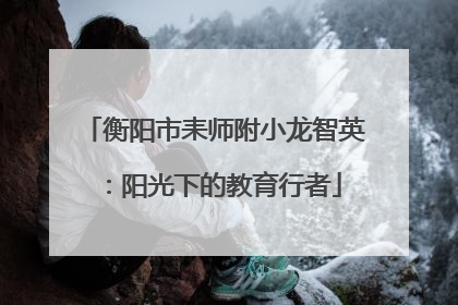 衡阳市耒师附小龙智英：阳光下的教育行者