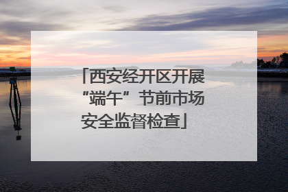 西安经开区开展“端午”节前市场安全监督检查