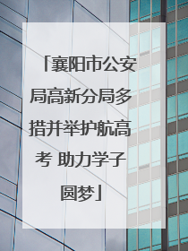 襄阳市公安局高新分局多措并举护航高考 助力学子圆梦