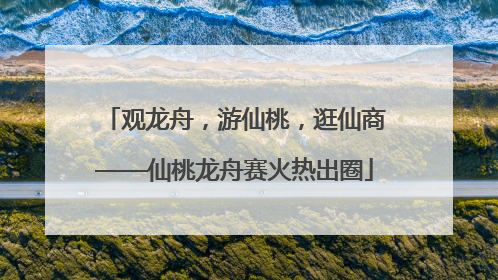 观龙舟，游仙桃，逛仙商——仙桃龙舟赛火热出圈