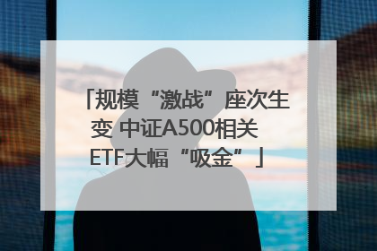 规模“激战”座次生变 中证A500相关ETF大幅“吸金”