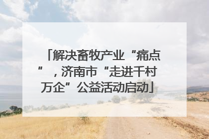 解决畜牧产业“痛点”，济南市“走进千村万企”公益活动启动