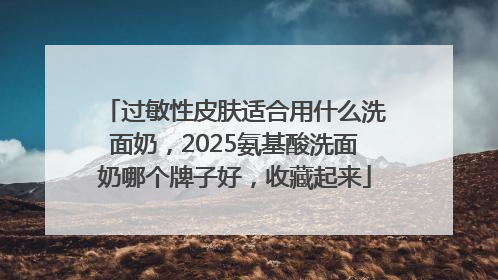 过敏性皮肤适合用什么洗面奶，2025氨基酸洗面奶哪个牌子好，收藏起来