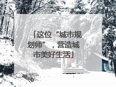 这位“城市规划师”，营造城市美好生活