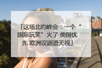这场北约峰会：一个“国际玩笑”火了 美国优先 欧洲议题遭无视