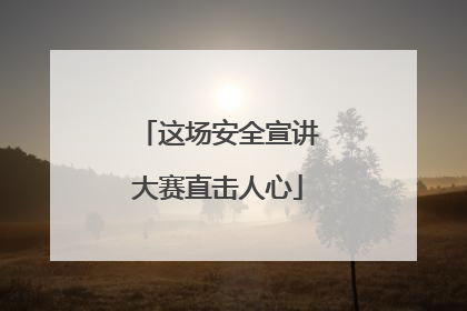 这场安全宣讲大赛直击人心