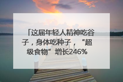 这届年轻人精神吃谷子，身体吃种子，“超级食物”增长246%｜变革618