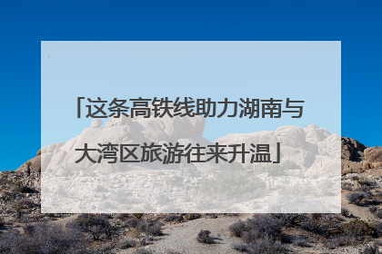 这条高铁线助力湖南与大湾区旅游往来升温