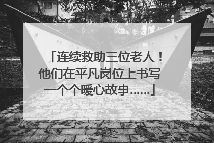 连续救助三位老人！他们在平凡岗位上书写一个个暖心故事……