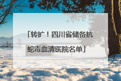 转扩！四川省储备抗蛇毒血清医院名单