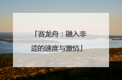 赛龙舟：融入非遗的速度与激情