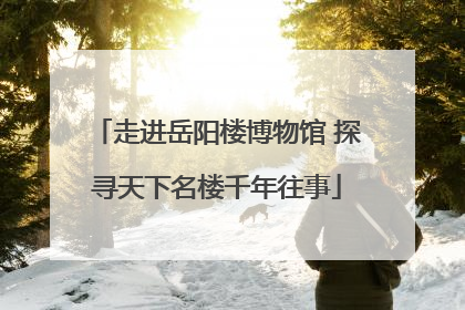 走进岳阳楼博物馆 探寻天下名楼千年往事