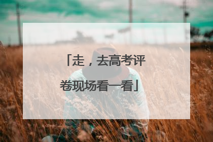 走，去高考评卷现场看一看