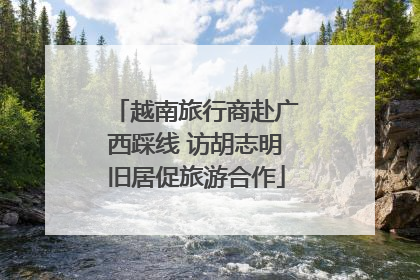 越南旅行商赴广西踩线 访胡志明旧居促旅游合作