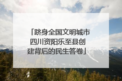 跻身全国文明城市 四川资阳乐至县创建背后的民生答卷