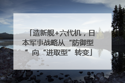 造新舰+六代机，日本军事战略从“防御型”向“进取型”转变