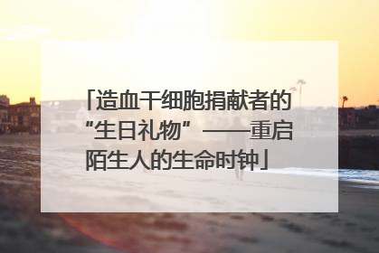 造血干细胞捐献者的“生日礼物”——重启陌生人的生命时钟