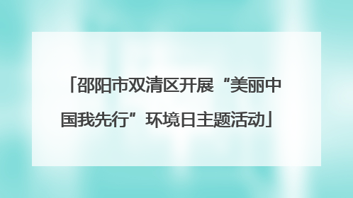 邵阳市双清区开展“美丽中国我先行”环境日主题活动