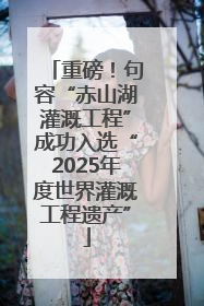 重磅！句容“赤山湖灌溉工程”成功入选“2025年度世界灌溉工程遗产”