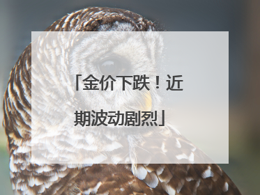 金价下跌！近期波动剧烈