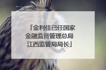 金利佳已任国家金融监督管理总局江西监管局局长