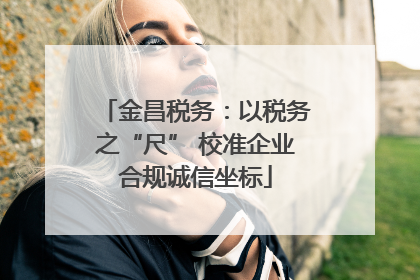 金昌税务：以税务之“尺” 校准企业合规诚信坐标