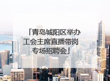 青岛城阳区举办工会主席直播带岗专场招聘会