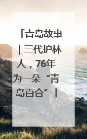 青岛故事｜三代护林人，76年为一朵“青岛百合”