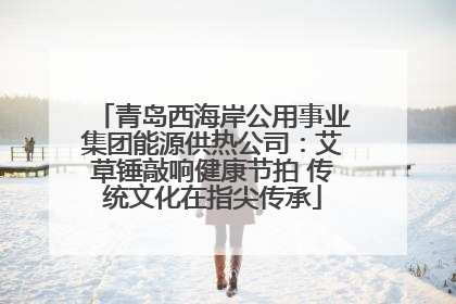 青岛西海岸公用事业集团能源供热公司：艾草锤敲响健康节拍 传统文化在指尖传承