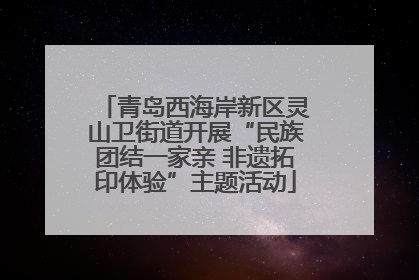 青岛西海岸新区灵山卫街道开展“民族团结一家亲 非遗拓印体验”主题活动