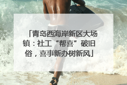 青岛西海岸新区大场镇：社工“帮喜”破旧俗，喜事新办树新风