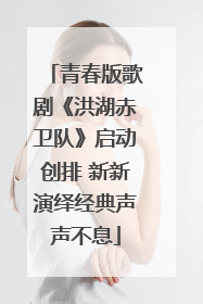 青春版歌剧《洪湖赤卫队》启动创排 新新演绎经典声声不息