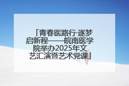 青春医路行·逐梦启新程——皖南医学院举办2025年文艺汇演暨艺术党课