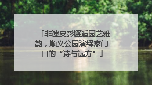 非遗皮影邂逅园艺雅韵，顺义公园演绎家门口的“诗与远方”
