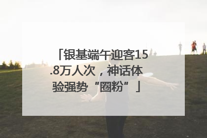 银基端午迎客15.8万人次，神话体验强势“圈粉”