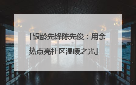 银龄先锋陈先俊：用余热点亮社区温暖之光