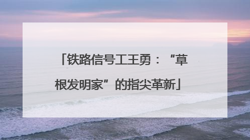铁路信号工王勇：“草根发明家”的指尖革新