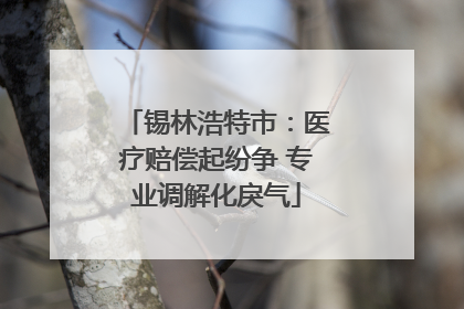 锡林浩特市：医疗赔偿起纷争 专业调解化戾气